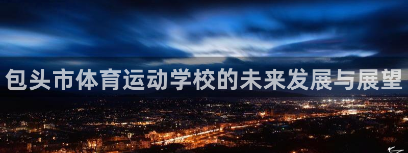 JJB竞技宝官方集团官网:包头市体育运动学校的未来发展与展望