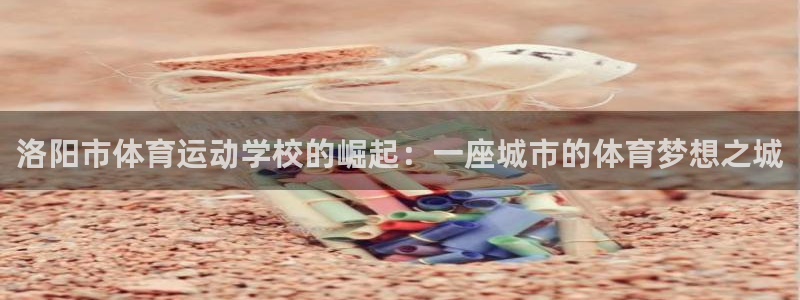 海南JJB竞技宝官网下载发展怎么样:洛阳市体育运动学校的崛起